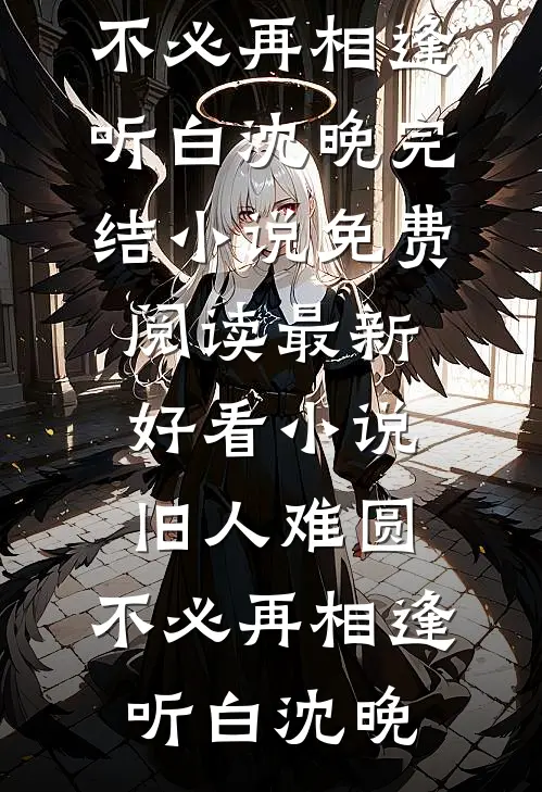 旧人难圆，不必再相逢(听白沈晚)完结小说免费阅读_最新好看小说旧人难圆，不必再相逢听白沈晚