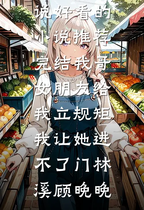 我哥女朋友给我立规矩，我让她进不了门(林溪顾晚晚)热门小说_好看的小说推荐完结我哥女朋友给我立规矩，我让她进不了门(林溪顾晚晚)