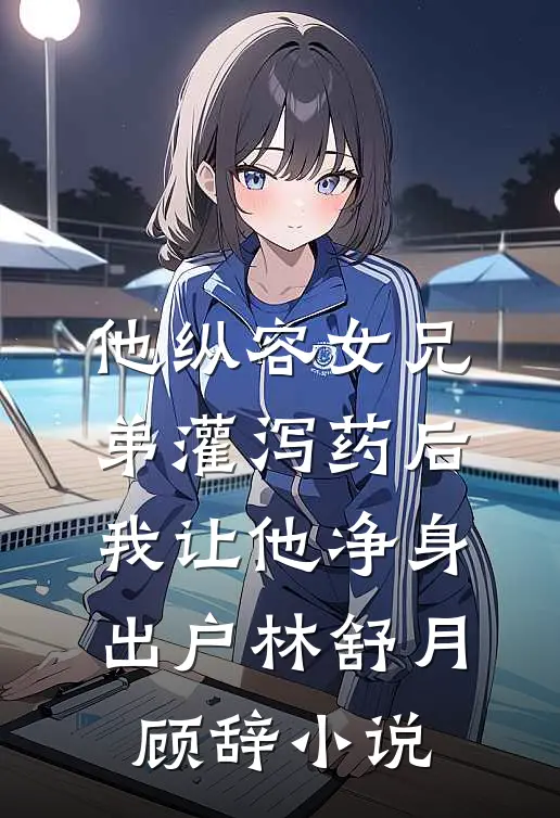 他纵容女兄弟灌泻药后，我让他净身出户林舒月顾辞小说