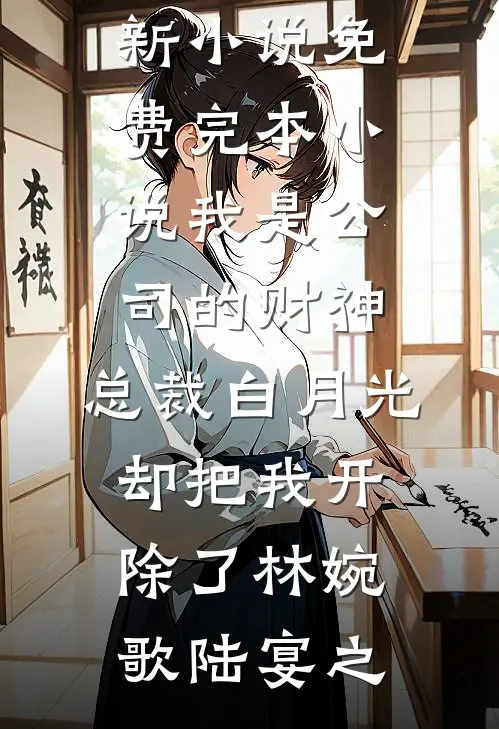 我是公司的财神，总裁白月光却把我开除了(林婉歌陆宴之)最新更新小说_免费完本小说我是公司的财神，总裁白月光却把我开除了林婉歌陆宴之