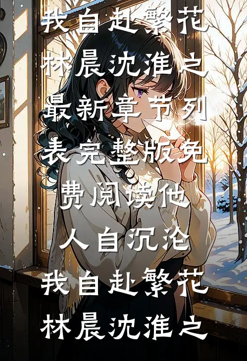 他人自沉沦，我自赴繁花林晨沈淮之最新章节列表_完整版免费阅读他人自沉沦，我自赴繁花(林晨沈淮之)