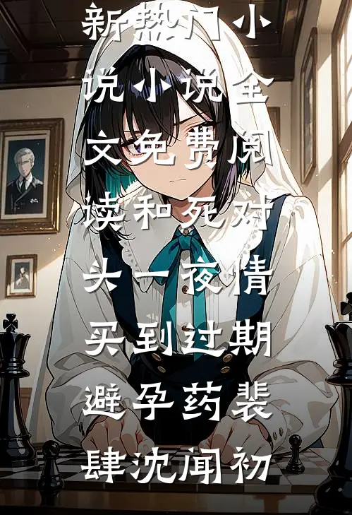 和死对头一夜情，买到过期避孕药裴肆沈闻初最新热门小说_小说全文免费阅读和死对头一夜情，买到过期避孕药(裴肆沈闻初)
