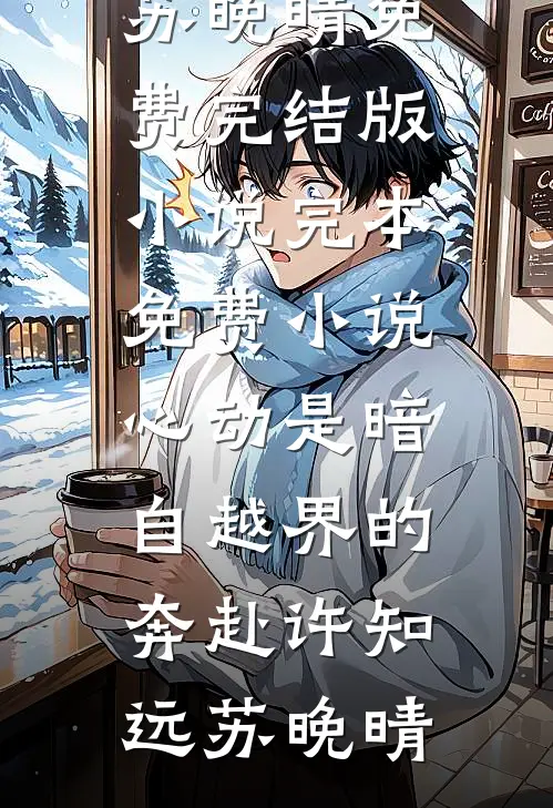 心动是暗自越界的奔赴(许知远苏晚晴)免费完结版小说_完本免费小说心动是暗自越界的奔赴许知远苏晚晴