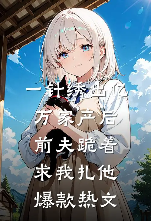 一针绣出亿万家产后，前夫跪着求我扎他爆款热文