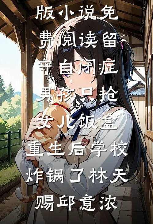 留守自闭症男孩只抢女儿饭盒，重生后学校炸锅了林天赐邱意浓好看的小说推荐完结_完整版小说免费阅读留守自闭症男孩只抢女儿饭盒，重生后学校炸锅了林天赐邱意浓