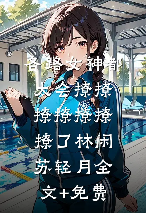 各路女神都太会撩撩撩撩撩撩撩了林闲苏轻月全文+免费
