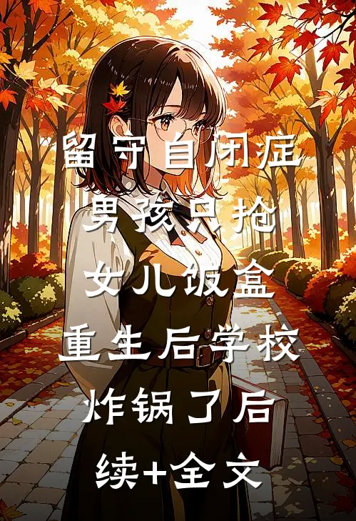 留守自闭症男孩只抢女儿饭盒，重生后学校炸锅了后续+全文