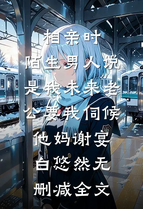 相亲时，陌生男人说是我未来老公要我伺候他妈谢宴白悠然无删减全文