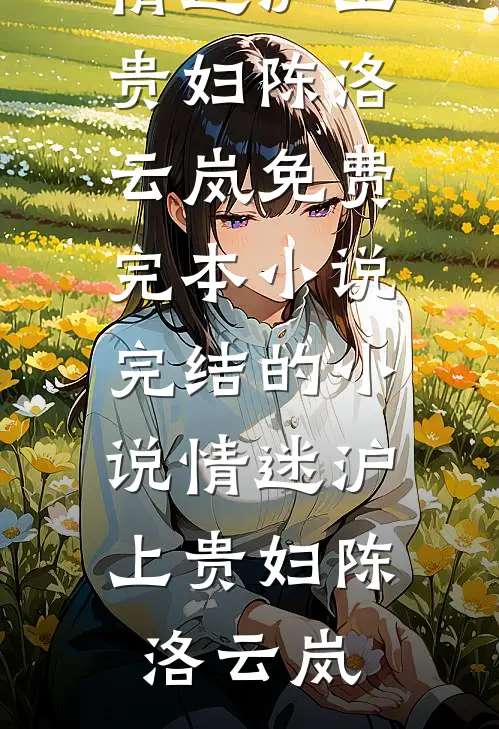 情迷沪上贵妇(陈洛云岚)免费完本小说_完结的小说情迷沪上贵妇(陈洛云岚)