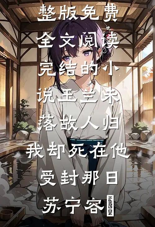 玉兰未落故人归，我却死在他受封那日苏宁容璟完整版免费全文阅读_完结的小说玉兰未落故人归，我却死在他受封那日(苏宁容璟)