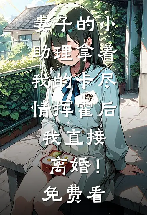 妻子的小助理拿着我的卡尽情挥霍后，我直接离婚！免费看