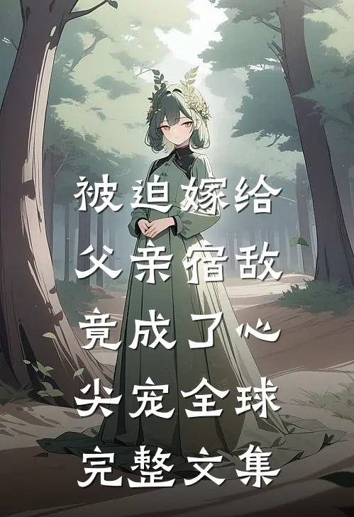 被迫嫁给父亲宿敌，竟成了心尖宠全球完整文集