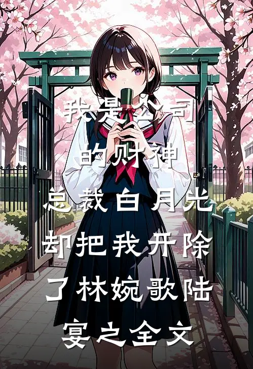 我是公司的财神，总裁白月光却把我开除了林婉歌陆宴之全文