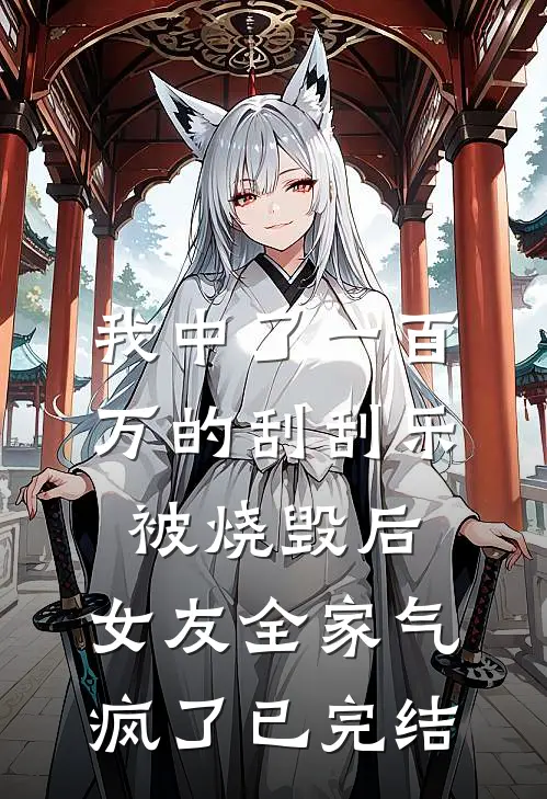 我中了一百万的刮刮乐被烧毁后，女友全家气疯了已完结