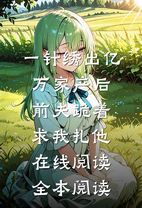 一针绣出亿万家产后，前夫跪着求我扎他在线阅读全本阅读