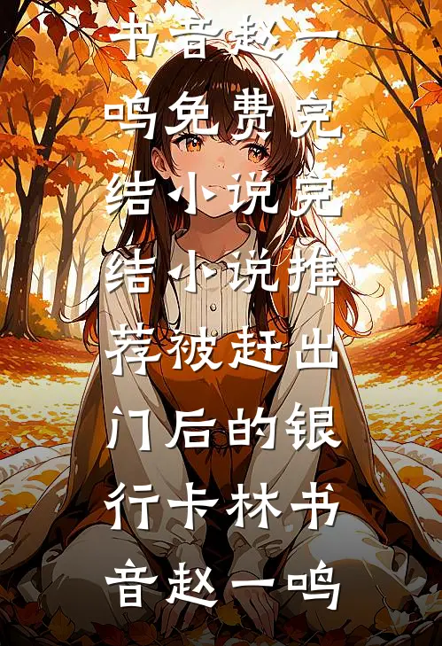 被赶出门后的银行卡林书音赵一鸣免费完结小说_完结小说推荐被赶出门后的银行卡林书音赵一鸣