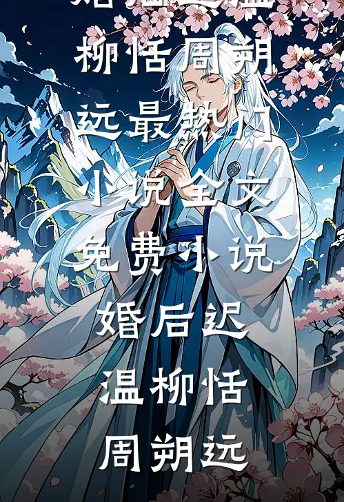 婚后迟温柳恬周朔远最热门小说_全文免费小说婚后迟温柳恬周朔远