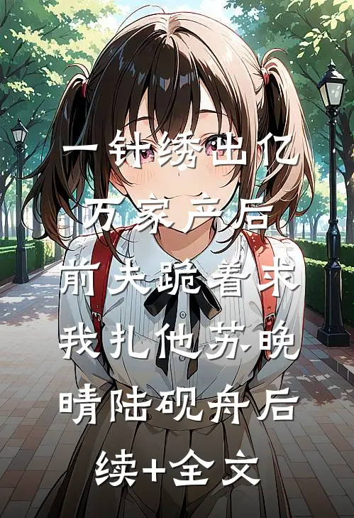 一针绣出亿万家产后，前夫跪着求我扎他苏晚晴陆砚舟后续+全文
