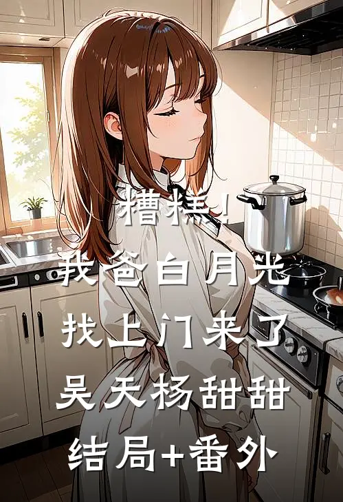 糟糕！我爸白月光找上门来了吴天杨甜甜结局+番外