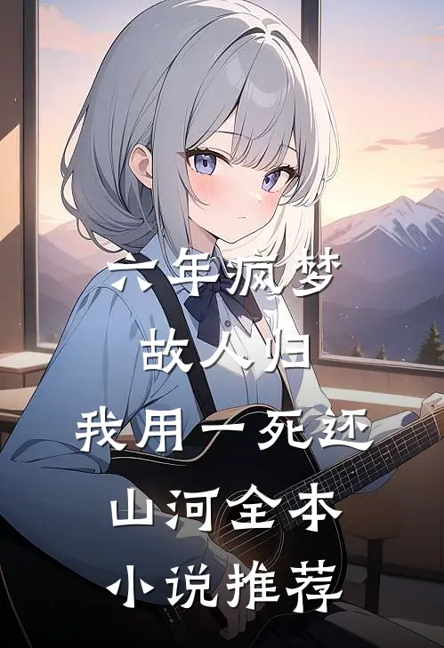 六年疯梦故人归，我用一死还山河全本小说推荐
