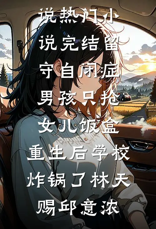 留守自闭症男孩只抢女儿饭盒，重生后学校炸锅了林天赐邱意浓推荐完结小说_热门小说完结留守自闭症男孩只抢女儿饭盒，重生后学校炸锅了(林天赐邱意浓)