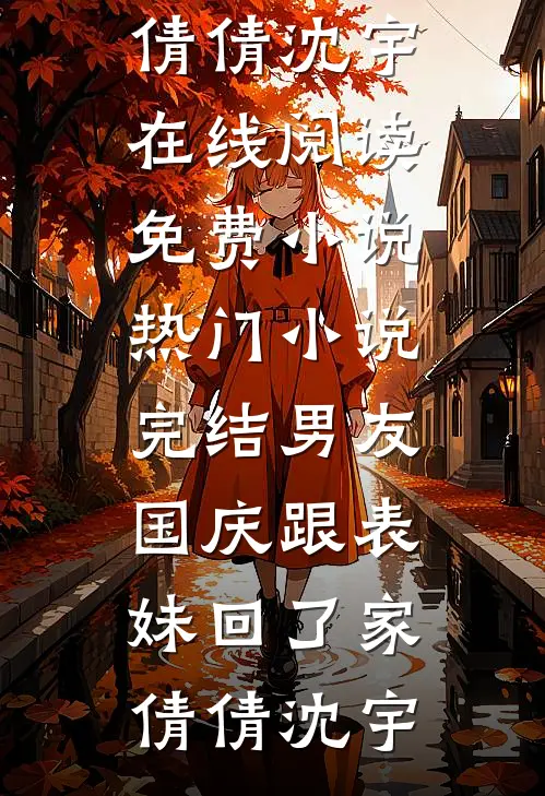 男友国庆跟表妹回了家(倩倩沈宇)在线阅读免费小说_热门小说完结男友国庆跟表妹回了家倩倩沈宇