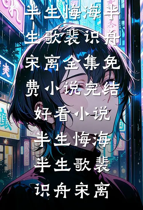 半生悔海半生歌裴识舟宋离全集免费小说_完结好看小说半生悔海半生歌(裴识舟宋离)