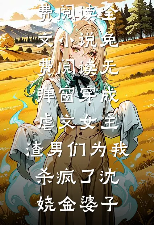 穿成虐文女主，渣男们为我杀疯了(沈娆金婆子)免费阅读全文_小说免费阅读无弹窗穿成虐文女主，渣男们为我杀疯了沈娆金婆子