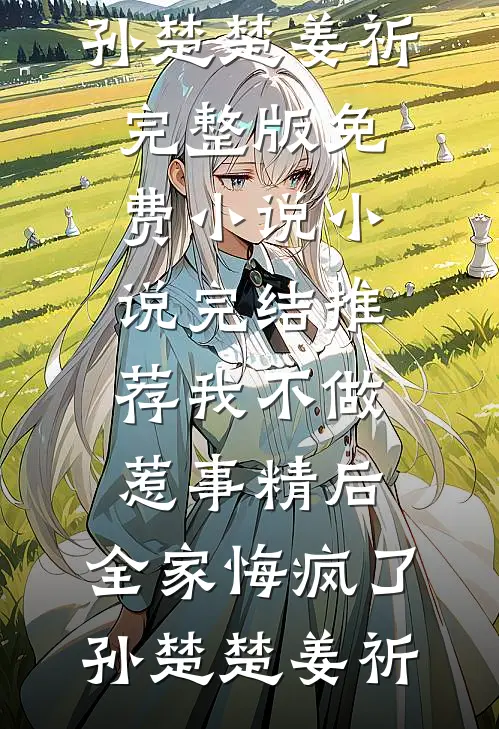 我不做惹事精后，全家悔疯了孙楚楚姜祈完整版免费小说_小说完结推荐我不做惹事精后，全家悔疯了孙楚楚姜祈