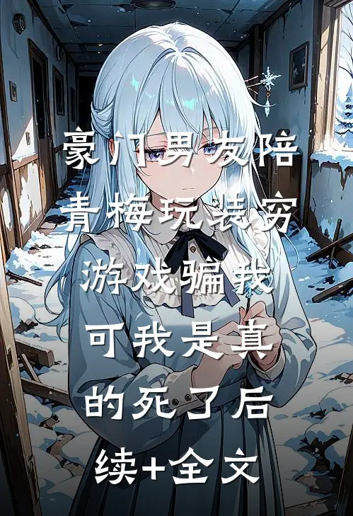 豪门男友陪青梅玩装穷游戏骗我，可我是真的死了后续+全文