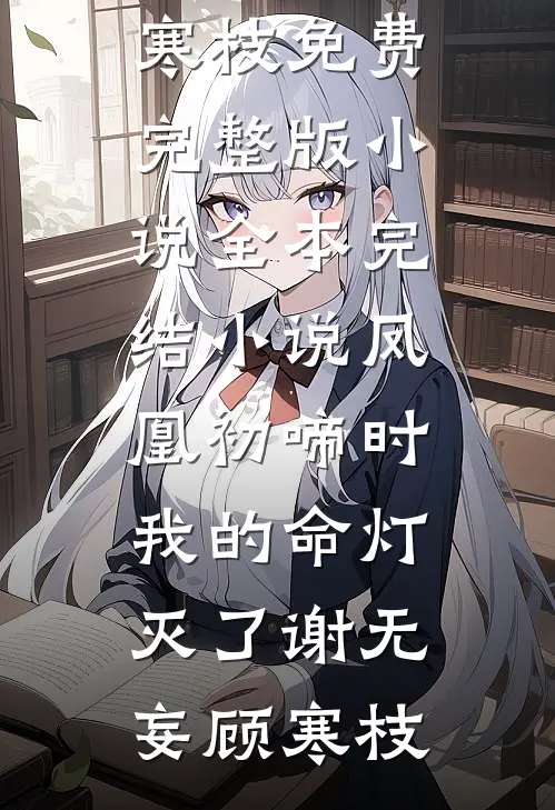 凤凰初啼时，我的命灯灭了(谢无妄顾寒枝)免费完整版小说_全本完结小说凤凰初啼时，我的命灯灭了谢无妄顾寒枝