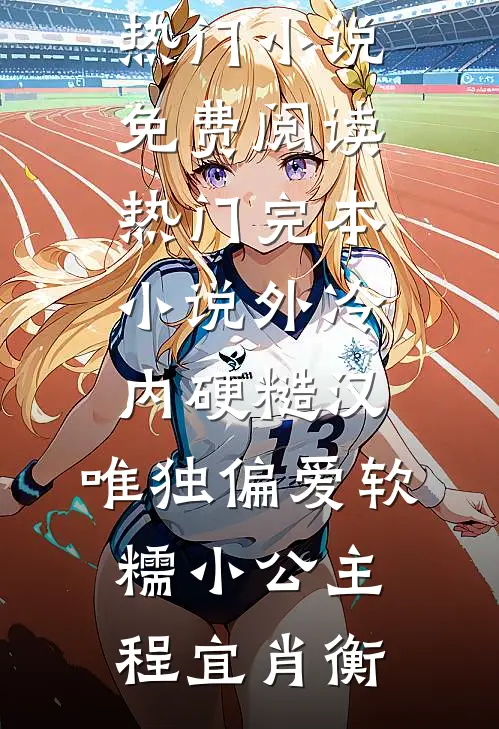 外冷内硬糙汉，唯独偏爱软糯小公主程宜肖衡热门小说免费阅读_热门完本小说外冷内硬糙汉，唯独偏爱软糯小公主(程宜肖衡)