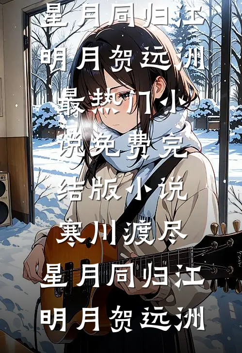 寒川渡尽，星月同归江明月贺远洲最热门小说_免费完结版小说寒川渡尽，星月同归江明月贺远洲