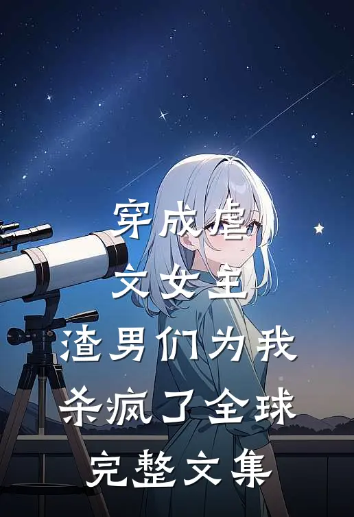 穿成虐文女主，渣男们为我杀疯了全球完整文集