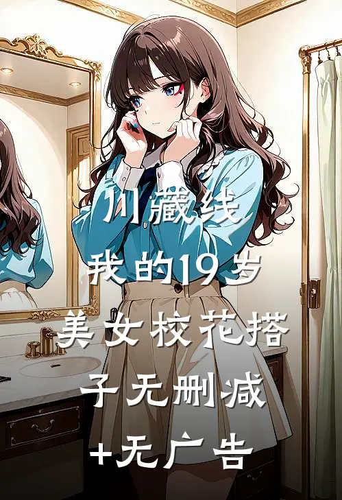 川藏线：我的19岁美女校花搭子无删减+无广告