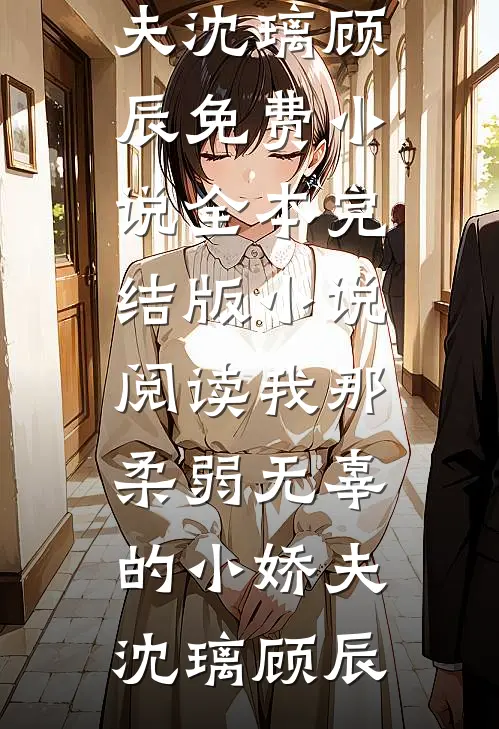 我那柔弱无辜的小娇夫(沈璃顾辰)免费小说全本_完结版小说阅读我那柔弱无辜的小娇夫(沈璃顾辰)
