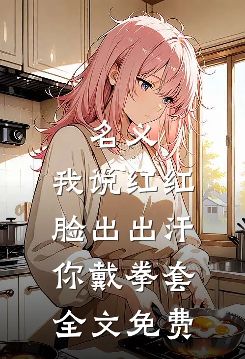 名义：我说红红脸出出汗你戴拳套全文免费