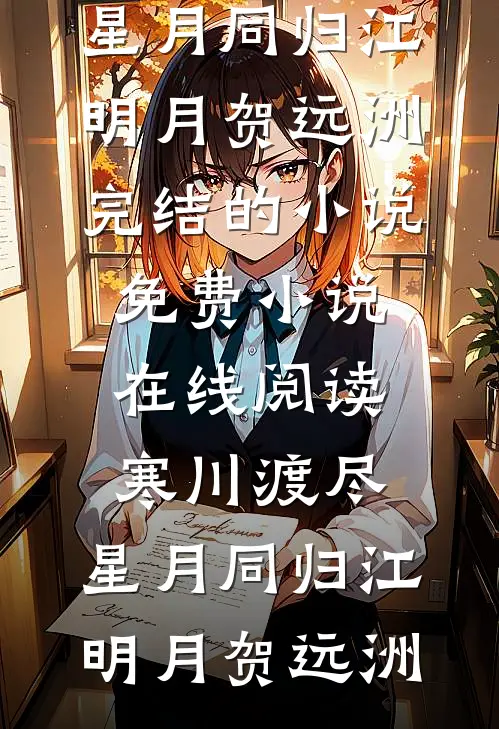 寒川渡尽，星月同归(江明月贺远洲)完结的小说_免费小说在线阅读寒川渡尽，星月同归(江明月贺远洲)