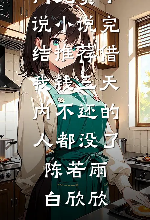 借我钱三天内不还的人都没了(陈若雨白欣欣)热门免费小说_小说完结推荐借我钱三天内不还的人都没了(陈若雨白欣欣)