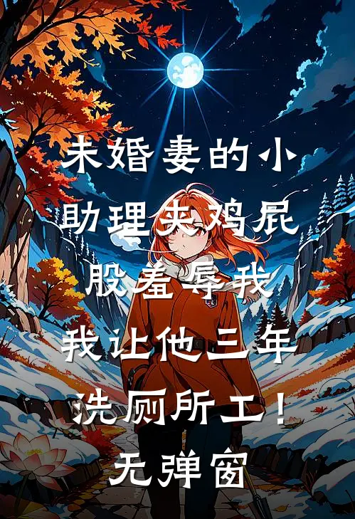 未婚妻的小助理夹鸡屁股羞辱我，我让他三年洗厕所工！无弹窗