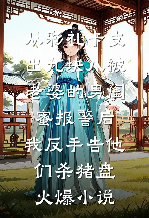 从彩礼卡支出九块八被老婆的男闺蜜报警后，我反手告他们杀猪盘火爆小说