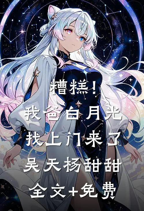 糟糕！我爸白月光找上门来了吴天杨甜甜全文+免费