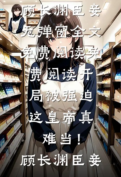 开局被强迫，这皇帝真难当！(顾长渊臣妾)无弹窗全文免费阅读_免费阅读开局被强迫，这皇帝真难当！顾长渊臣妾
