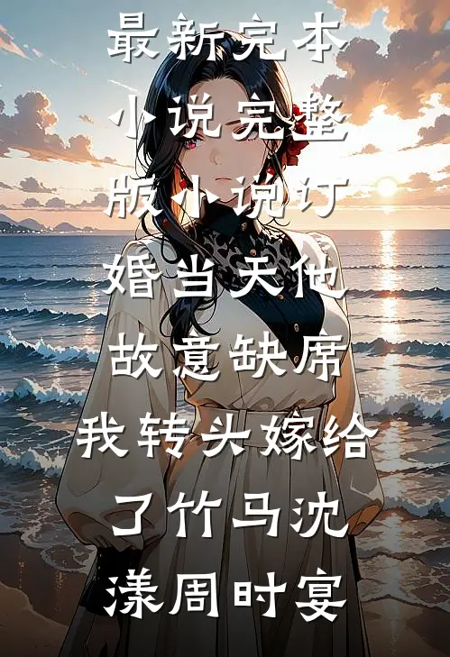 订婚当天他故意缺席，我转头嫁给了竹马(沈漾周时宴)最新完本小说_完整版小说订婚当天他故意缺席，我转头嫁给了竹马(沈漾周时宴)