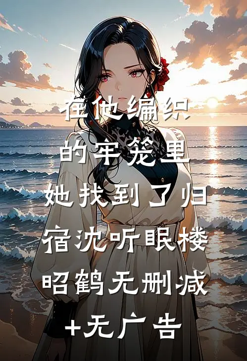 在他编织的牢笼里，她找到了归宿沈听眠楼昭鹤无删减+无广告