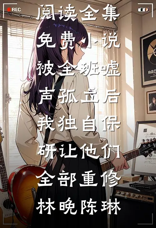 被全班“嘘”声孤立后，我独自保研让他们全部重修林晚陈琳小说完整版免费阅读_全集免费小说被全班“嘘”声孤立后，我独自保研让他们全部重修林晚陈琳