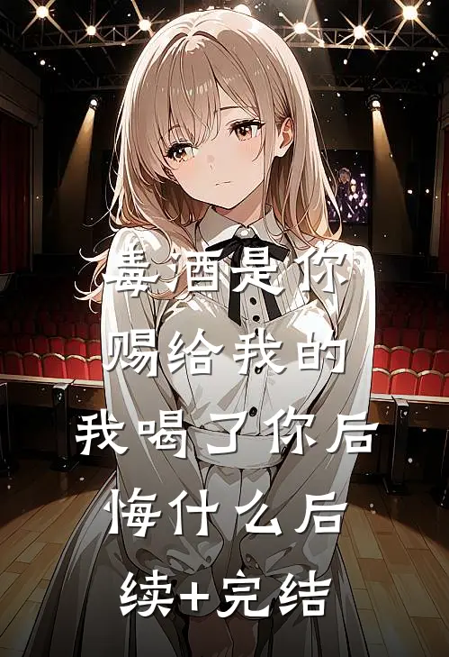 毒酒是你赐给我的，我喝了你后悔什么后续+完结