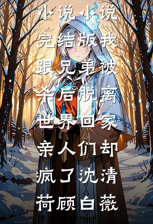 我跟兄弟被杀后脱离世界回家，亲人们却疯了沈清荷顾白薇完结版免费小说_小说完结版我跟兄弟被杀后脱离世界回家，亲人们却疯了沈清荷顾白薇