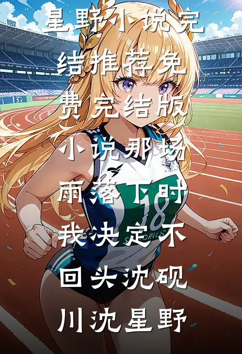 那场雨落下时，我决定不回头(沈砚川沈星野)小说完结推荐_免费完结版小说那场雨落下时，我决定不回头沈砚川沈星野