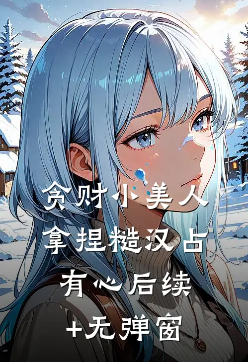 贪财小美人，拿捏糙汉占有心后续+无弹窗